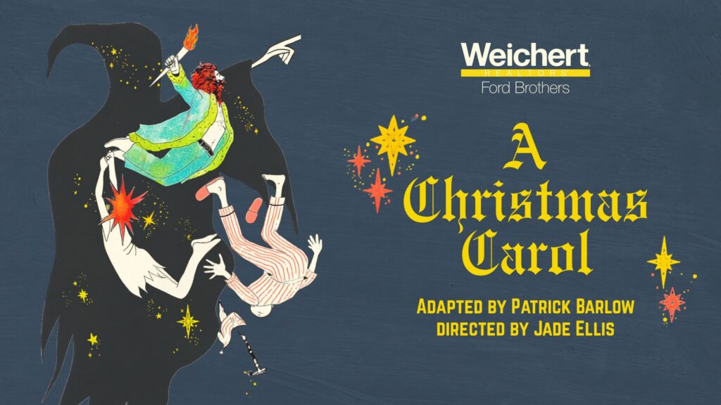 The ghost of Christmas past, in a dark shroud, points forebodingly. Seemingly falling out of the sky in a comedic manner are the ghost of christmas present, christmas past, and Scrooge...all in the ghosts shadow. Text Reads, Weichert Realtors Ford brothers present A Christmas Carol adapted by Patrick Barlow, Directed by Jade Ellis